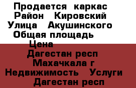 Продается  каркас. › Район ­ Кировский  › Улица ­ Акушинского  › Общая площадь ­ 41 › Цена ­ 1 200 000 - Дагестан респ., Махачкала г. Недвижимость » Услуги   . Дагестан респ.